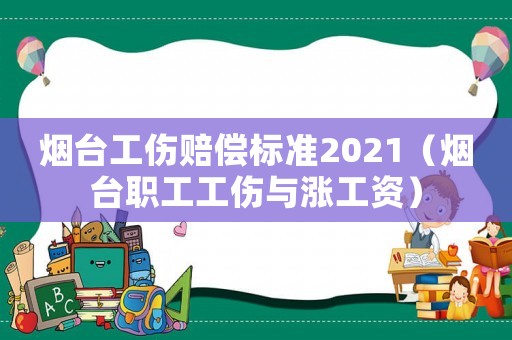 煙臺工傷賠償標準2021（煙臺職工工傷與漲工資）