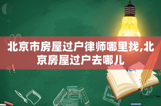北京市房屋過戶律師哪里找,北京房屋過戶去哪兒