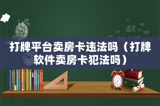 打牌平臺賣房卡違法嗎（打牌軟件賣房卡犯法嗎）