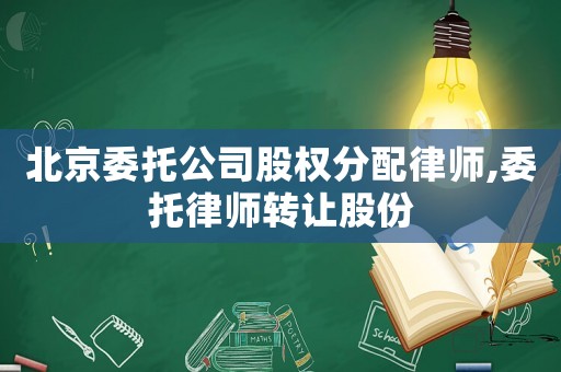 北京委托公司股權(quán)分配律師,委托律師轉(zhuǎn)讓股份
