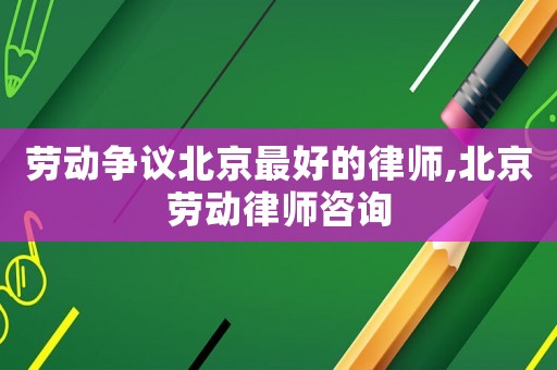 勞動(dòng)爭議北京最好的律師,北京勞動(dòng)律師咨詢