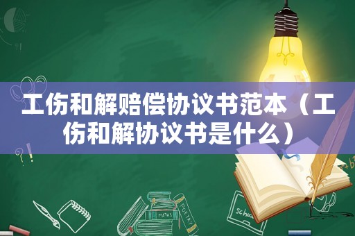 工傷和解賠償協議書范本（工傷和解協議書是什么）