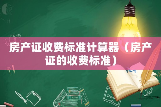 房產(chǎn)證收費(fèi)標(biāo)準(zhǔn)計(jì)算器（房產(chǎn)證的收費(fèi)標(biāo)準(zhǔn)）