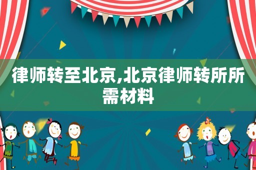 律師轉(zhuǎn)至北京,北京律師轉(zhuǎn)所所需材料