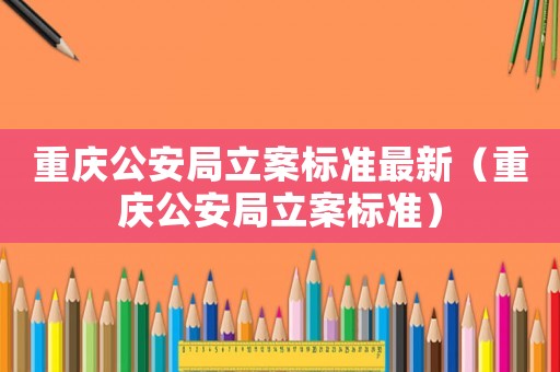 重慶公安局立案標準最新（重慶公安局立案標準）