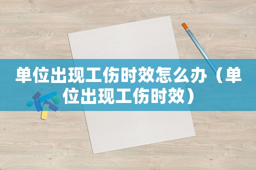 單位出現(xiàn)工傷時效怎么辦（單位出現(xiàn)工傷時效）