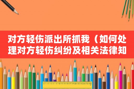 對方輕傷派出所抓我（如何處理對方輕傷糾紛及相關法律知識）