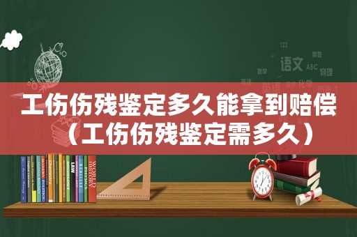 工傷傷殘鑒定多久能拿到賠償（工傷傷殘鑒定需多久）