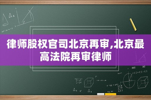 律師股權(quán)官司北京再審,北京最高法院再審律師