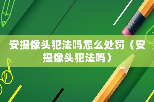 安攝像頭犯法嗎怎么處罰（安攝像頭犯法嗎）