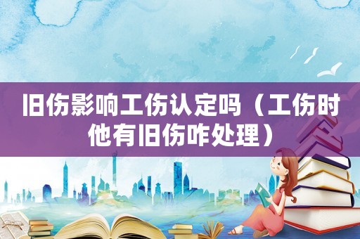 舊傷影響工傷認定嗎（工傷時他有舊傷咋處理）