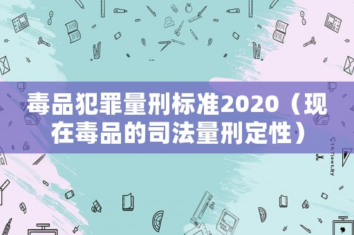 毒品犯罪量刑標準2020（現在毒品的司法量刑定性）