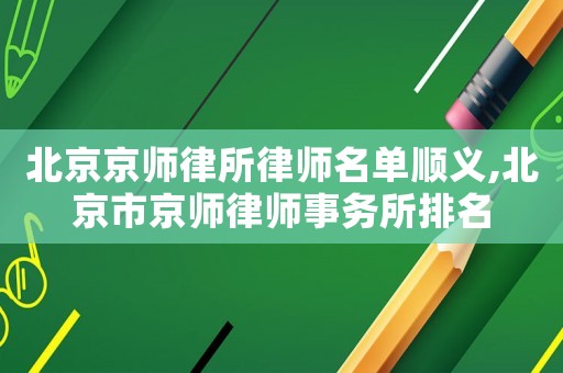 北京京師律所律師名單順義,北京市京師律師事務所排名