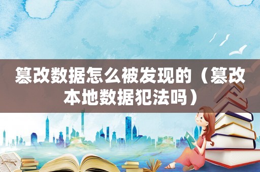 篡改數(shù)據(jù)怎么被發(fā)現(xiàn)的（篡改本地數(shù)據(jù)犯法嗎）