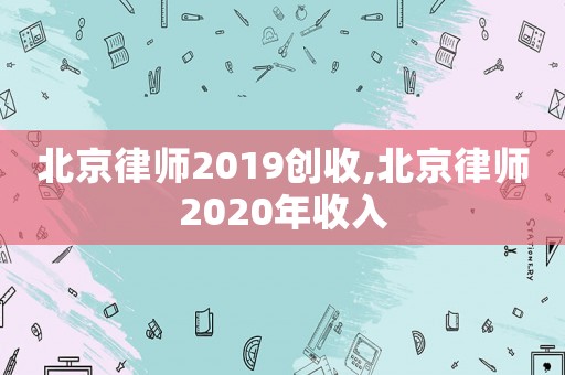 北京律師2019創(chuàng)收,北京律師2020年收入