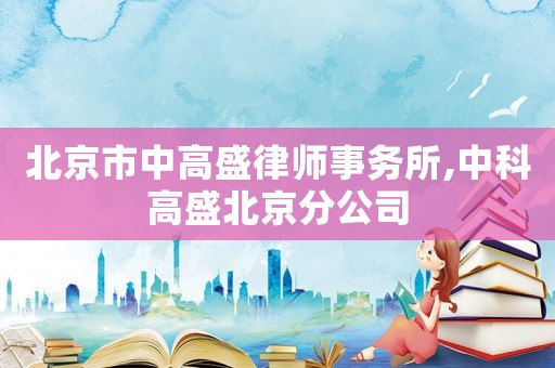 北京市中高盛律師事務(wù)所,中科高盛北京分公司