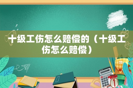 十級工傷怎么賠償?shù)模ㄊ壒趺促r償）