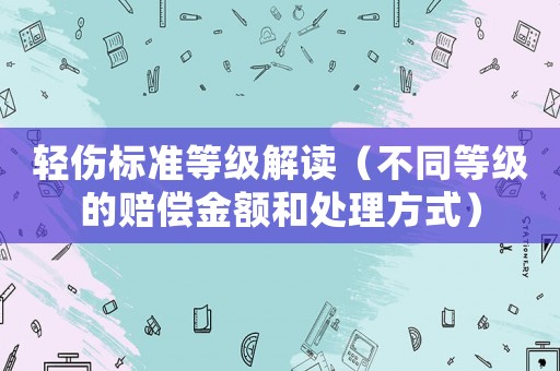 輕傷標(biāo)準(zhǔn)等級(jí)解讀（不同等級(jí)的賠償金額和處理方式）