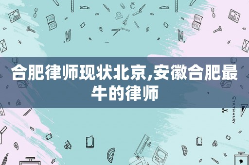 合肥律師現狀北京,安徽合肥最牛的律師