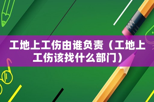 工地上工傷由誰負(fù)責(zé)（工地上工傷該找什么部門）