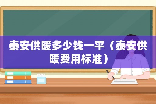 泰安供暖多少錢一平（泰安供暖費用標準）