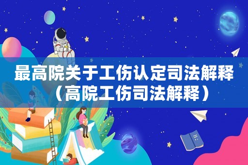 最高院關于工傷認定司法解釋（高院工傷司法解釋）
