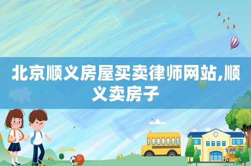 北京順義房屋買賣律師網站,順義賣房子