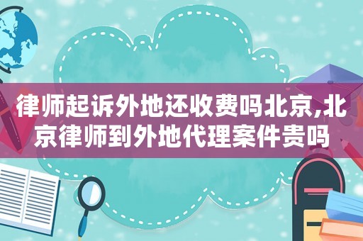 律師起訴外地還收費嗎北京,北京律師到外地代理案件貴嗎