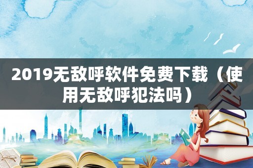 2019無敵呼軟件免費下載（使用無敵呼犯法嗎）