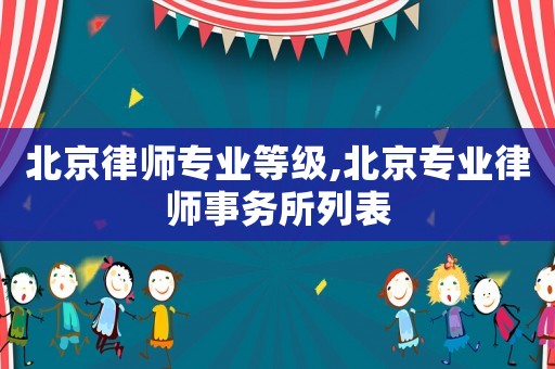 北京律師專業等級,北京專業律師事務所列表