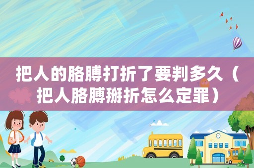 把人的胳膊打折了要判多久（把人胳膊掰折怎么定罪）