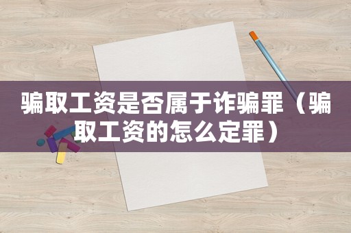 騙取工資是否屬于詐騙罪（騙取工資的怎么定罪）