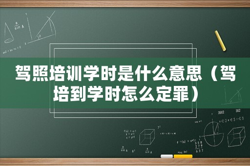 駕照培訓學時是什么意思（駕培到學時怎么定罪）