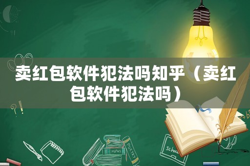 賣紅包軟件犯法嗎知乎（賣紅包軟件犯法嗎）