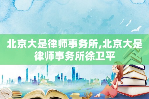北京大是律師事務所,北京大是律師事務所徐衛平