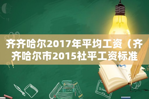 齊齊哈爾2017年平均工資（齊齊哈爾市2015社平工資標準）