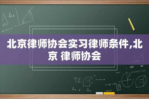 北京律師協會實習律師條件,北京 律師協會