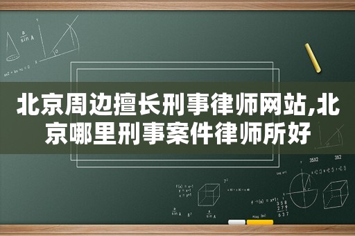 北京周邊擅長刑事律師網(wǎng)站,北京哪里刑事案件律師所好