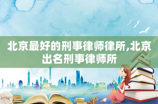 北京最好的刑事律師律所,北京出名刑事律師所