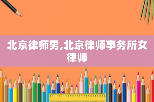 北京律師男,北京律師事務(wù)所女律師