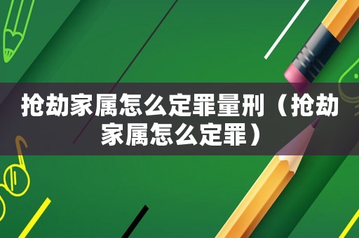 搶劫家屬怎么定罪量刑（搶劫家屬怎么定罪）