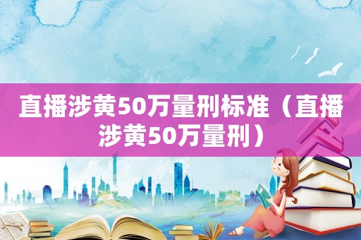 直播涉黃50萬量刑標準（直播涉黃50萬量刑）