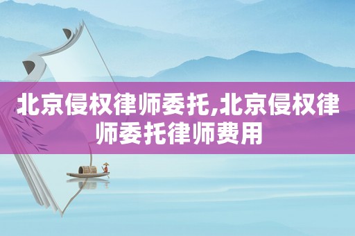 北京侵權律師委托,北京侵權律師委托律師費用