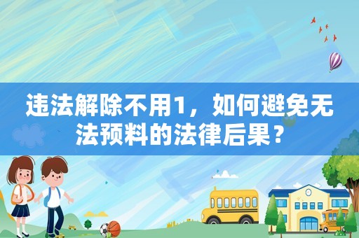 違法解除不用1，如何避免無(wú)法預(yù)料的法律后果？