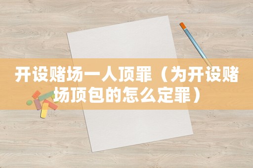 開設賭場一人頂罪（為開設賭場頂包的怎么定罪）