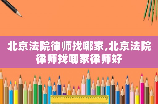 北京法院律師找哪家,北京法院律師找哪家律師好