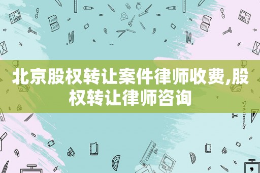 北京股權(quán)轉(zhuǎn)讓案件律師收費,股權(quán)轉(zhuǎn)讓律師咨詢