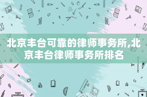 北京豐臺可靠的律師事務(wù)所,北京豐臺律師事務(wù)所排名