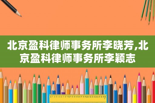 北京盈科律師事務所李曉芳,北京盈科律師事務所李穎志