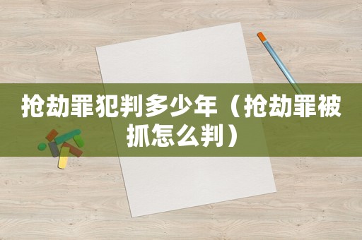 搶劫罪犯判多少年（搶劫罪被抓怎么判）